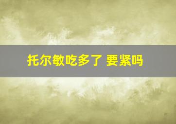 托尔敏吃多了 要紧吗